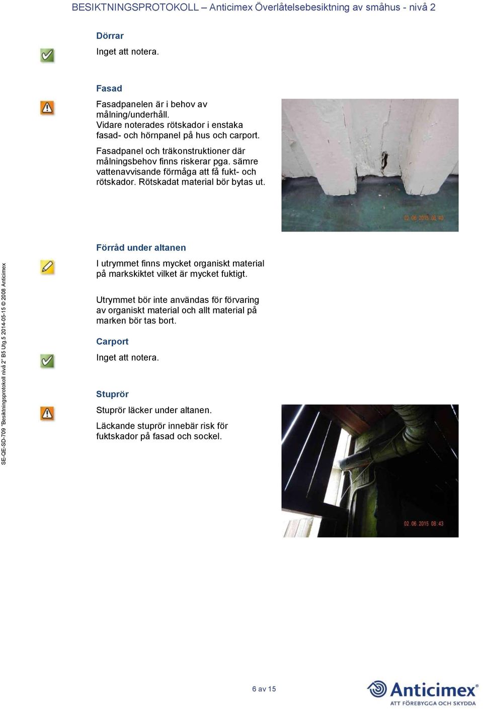 Rötskadat material bör bytas ut. Förråd under altanen I utrymmet finns mycket organiskt material på markskiktet vilket är mycket fuktigt.