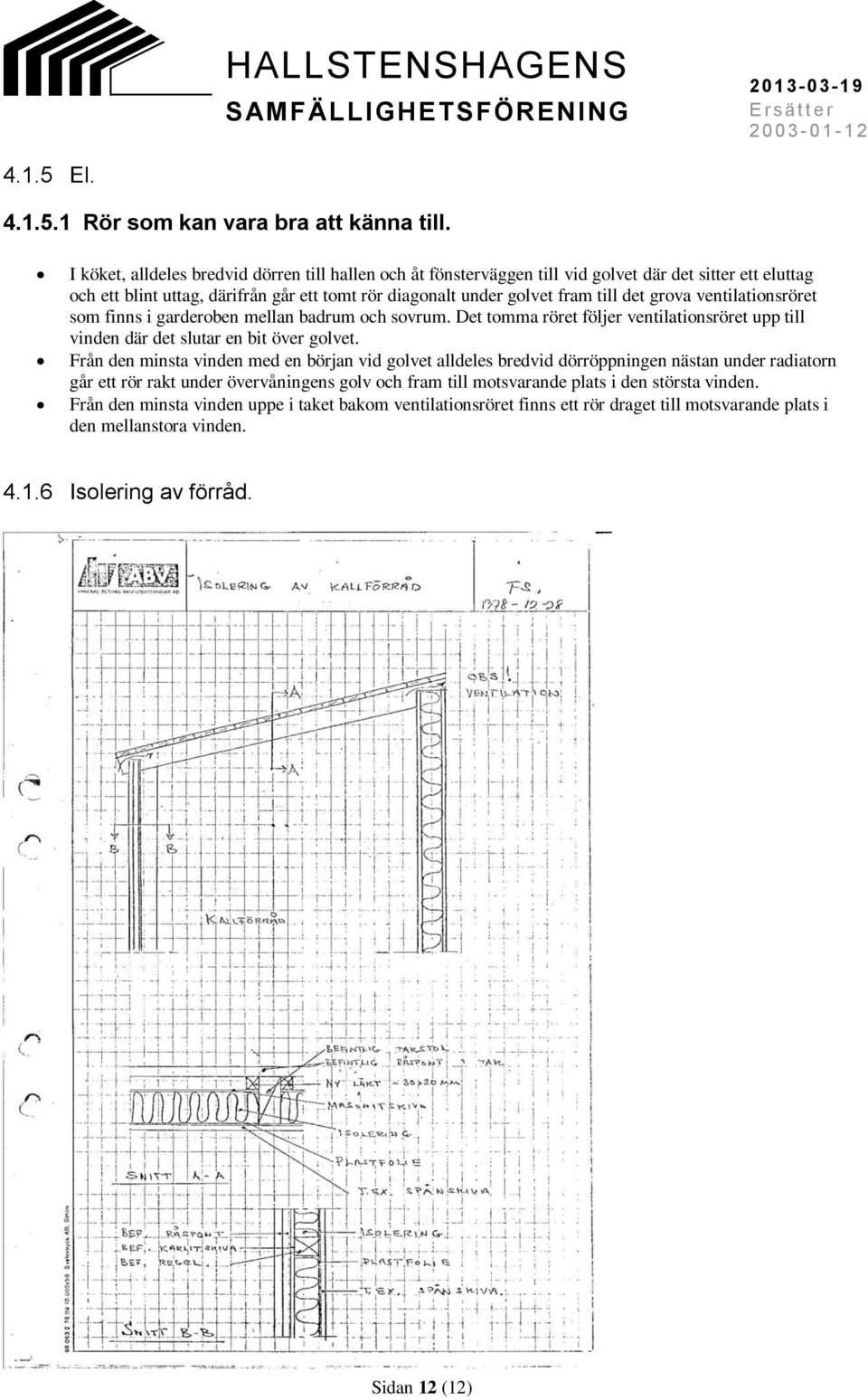 grova ventilationsröret som finns i garderoben mellan badrum och sovrum. Det tomma röret följer ventilationsröret upp till vinden där det slutar en bit över golvet.