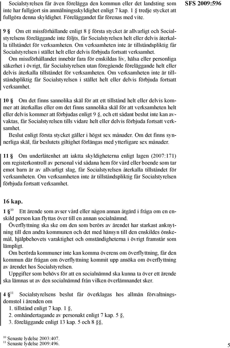 SFS 2009:596 9 Om ett missförhållande enligt 8 första stycket är allvarligt och Socialstyrelsens föreläggande inte följts, får Socialstyrelsen helt eller delvis återkalla tillståndet för verksamheten.