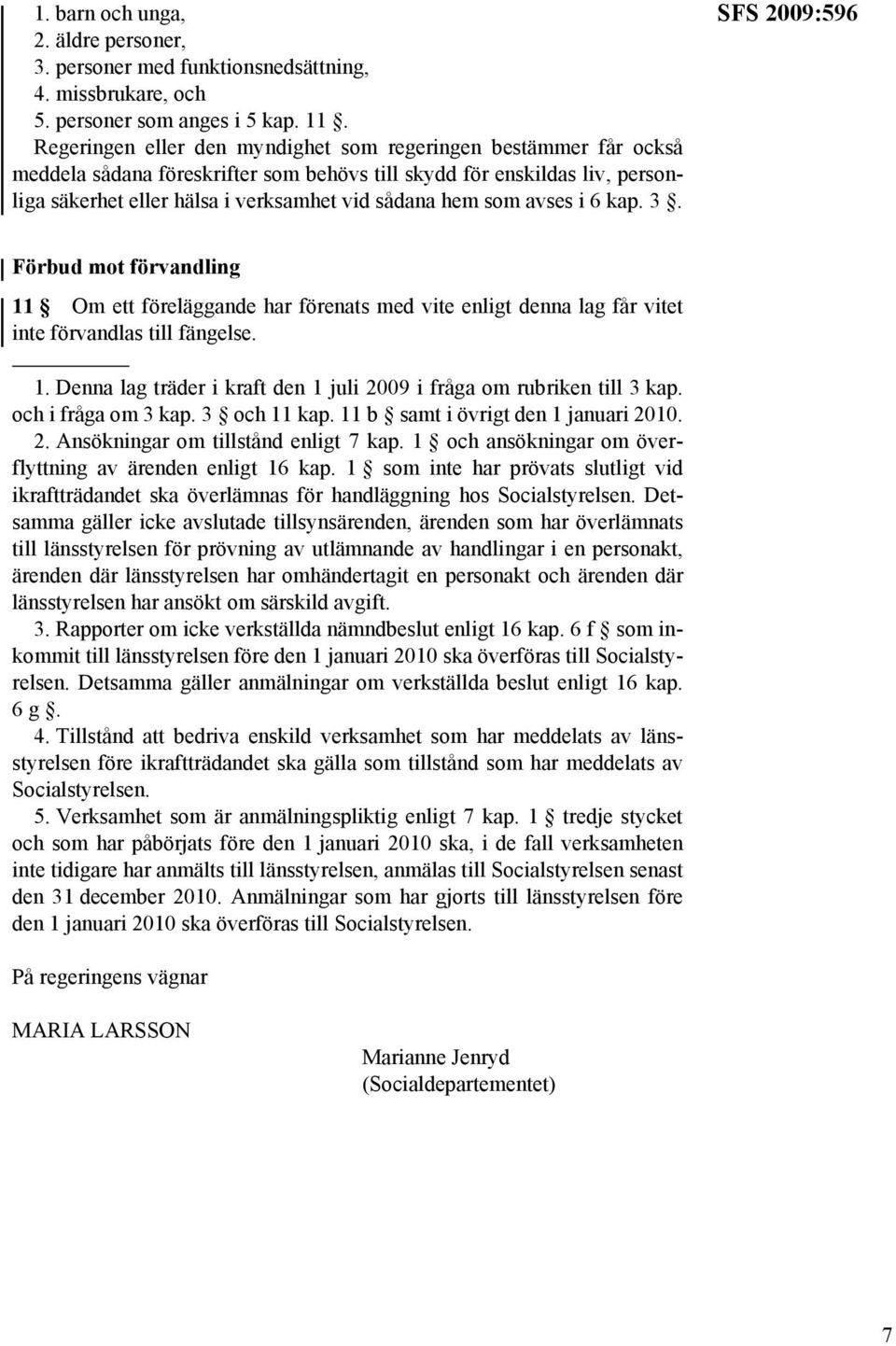 avses i 6 kap. 3. SFS 2009:596 Förbud mot förvandling 11 Om ett föreläggande har förenats med vite enligt denna lag får vitet inte förvandlas till fängelse. 1. Denna lag träder i kraft den 1 juli 2009 i fråga om rubriken till 3 kap.