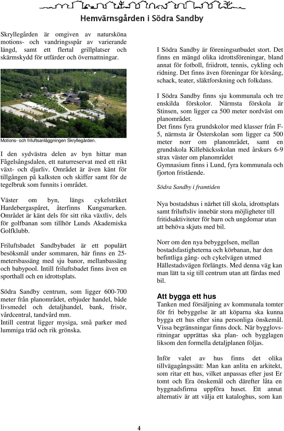 Området är även känt för tillgången på kalksten och skiffer samt för de tegelbruk som funnits i området. Väster om byn, längs cykelstråket Hardebergaspåret, återfinns Kungsmarken.