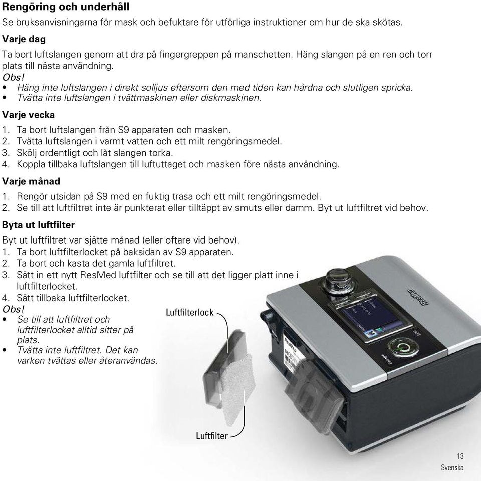 Tvätta inte luftslangen i tvättmaskinen eller diskmaskinen. Varje vecka 1. Ta bort luftslangen från S9 apparaten och masken. 2. Tvätta luftslangen i varmt vatten och ett milt rengöringsmedel. 3.