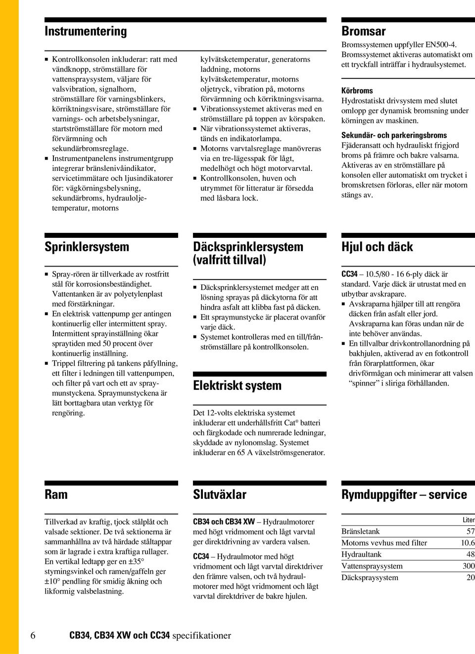 Instrumentpanelens instrumentgrupp integrerar bränslenivåindikator, servicetimmätare och ljusindikatorer för: vägkörningsbelysning, sekundärbroms, hydrauloljetemperatur, motorns kylvätsketemperatur,