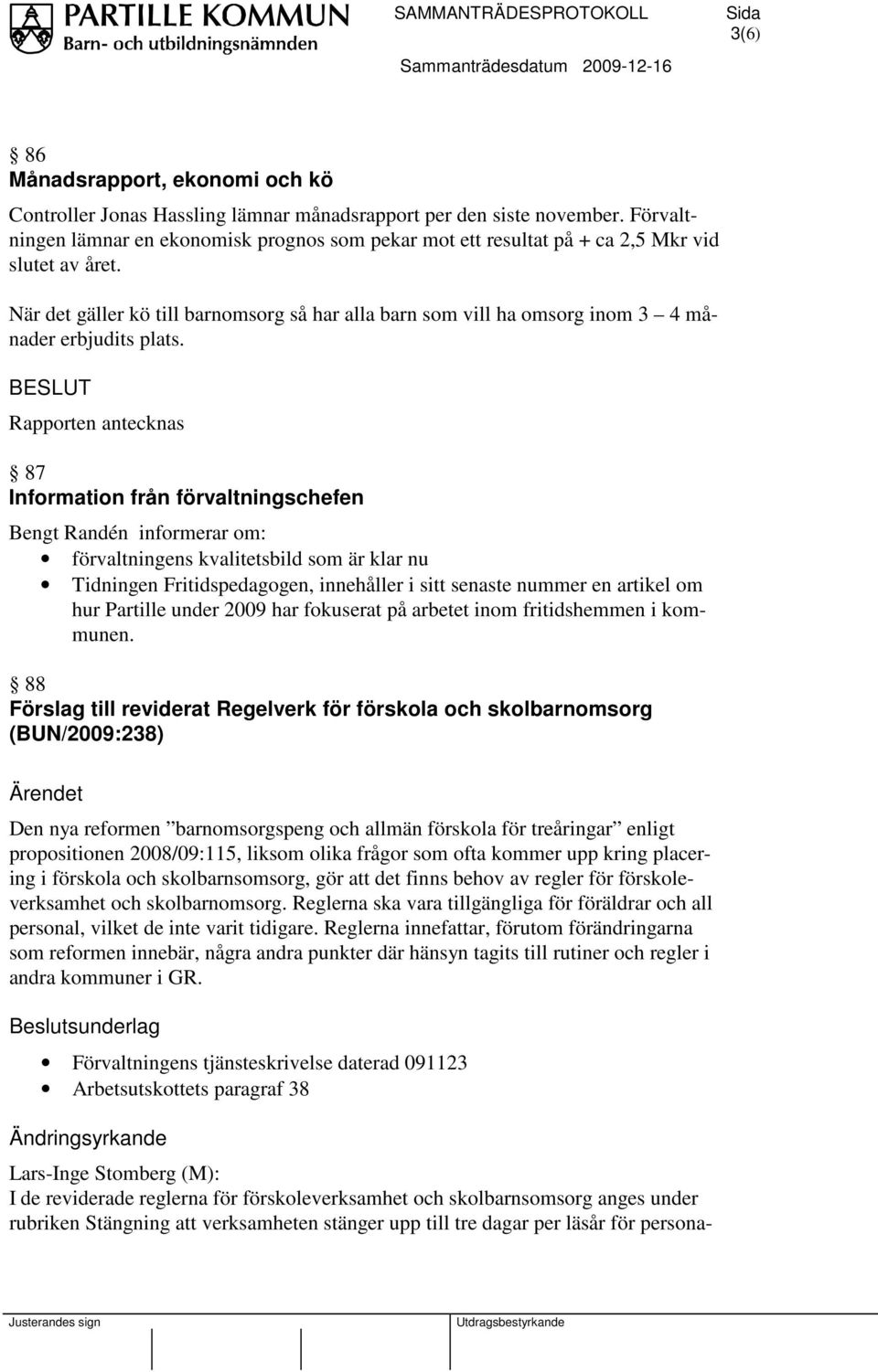 När det gäller kö till barnomsorg så har alla barn som vill ha omsorg inom 3 4 månader erbjudits plats.