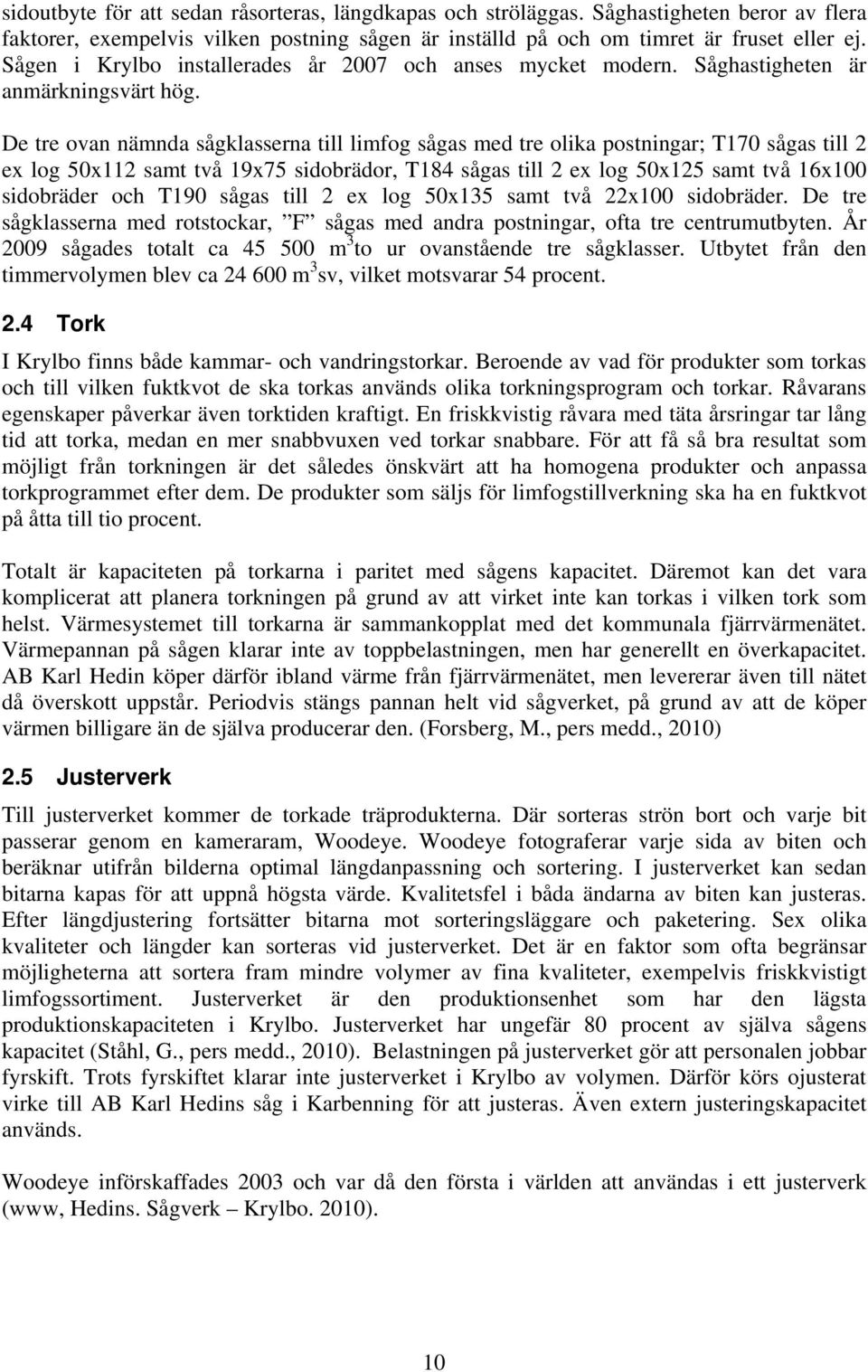 De tre ovan nämnda sågklasserna till limfog sågas med tre olika postningar; T170 sågas till 2 ex log 50x112 samt två 19x75 sidobrädor, T184 sågas till 2 ex log 50x125 samt två 16x100 sidobräder och