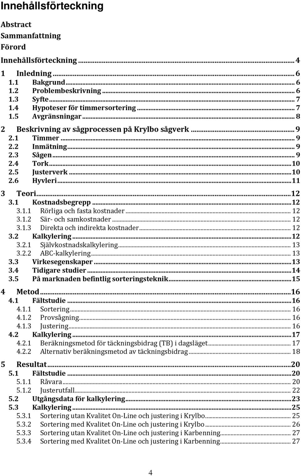 .. 12 3.1.1 Rörliga och fasta kostnader... 12 3.1.2 Sär och samkostnader... 12 3.1.3 Direkta och indirekta kostnader... 12 3.2 Kalkylering... 12 3.2.1 Självkostnadskalkylering... 13 3.2.2 ABC kalkylering.