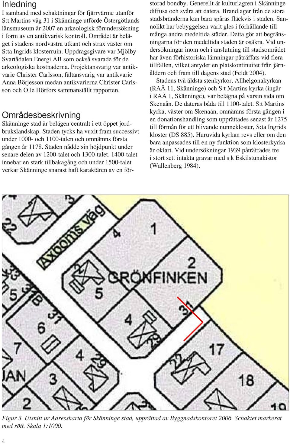 Projektansvarig var antikvarie Christer Carlsson, fältansvarig var antikvarie Anna Börjesson medan antikvarierna Christer Carlsson och Olle Hörfors sammanställt rapporten.