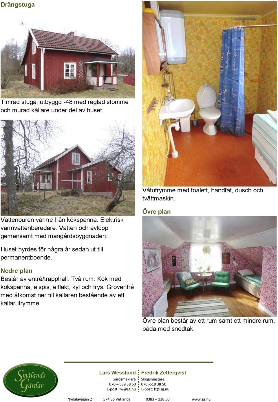 Vatten och avlopp gemensamt med mangårdsbyggnaden. Övre plan Huset hyrdes för några år sedan ut till permanentboende.