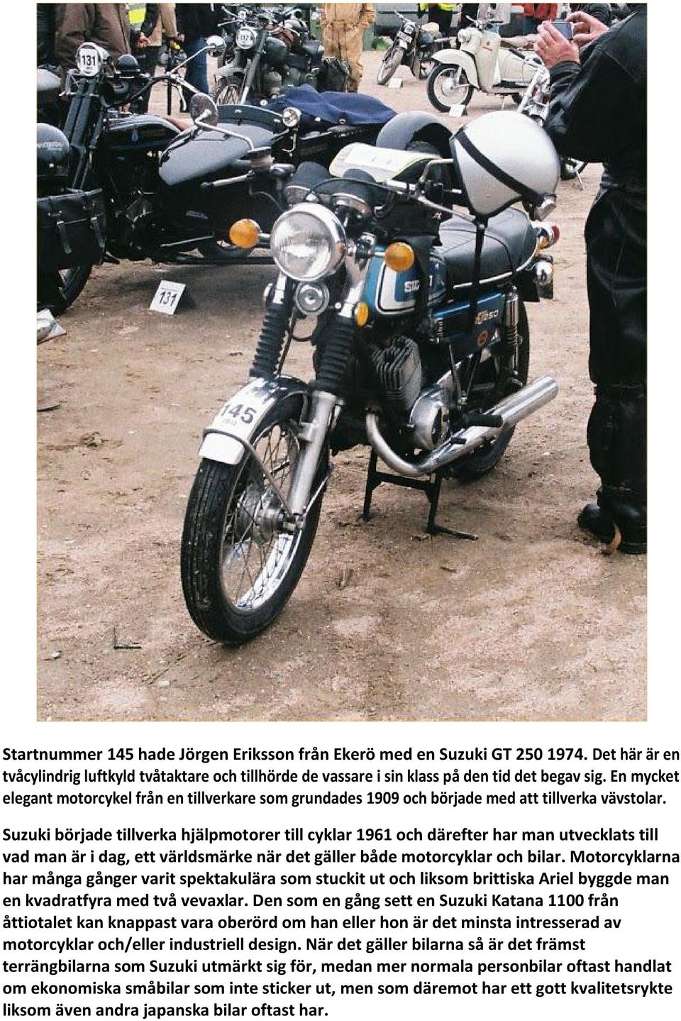 Suzuki började tillverka hjälpmotorer till cyklar 1961 och därefter har man utvecklats till vad man är i dag, ett världsmärke när det gäller både motorcyklar och bilar.