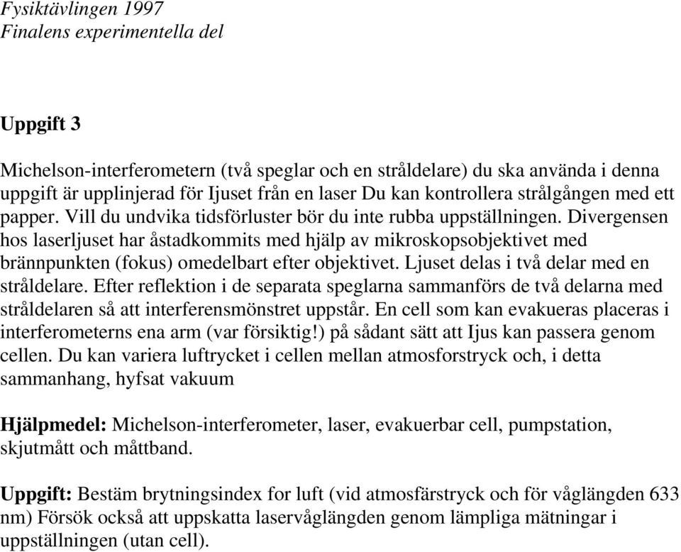 Ljuset delas i två delar med en stråldelare. Efter reflektion i de separata speglarna sammanförs de två delarna med stråldelaren så att interferensmönstret uppstår.