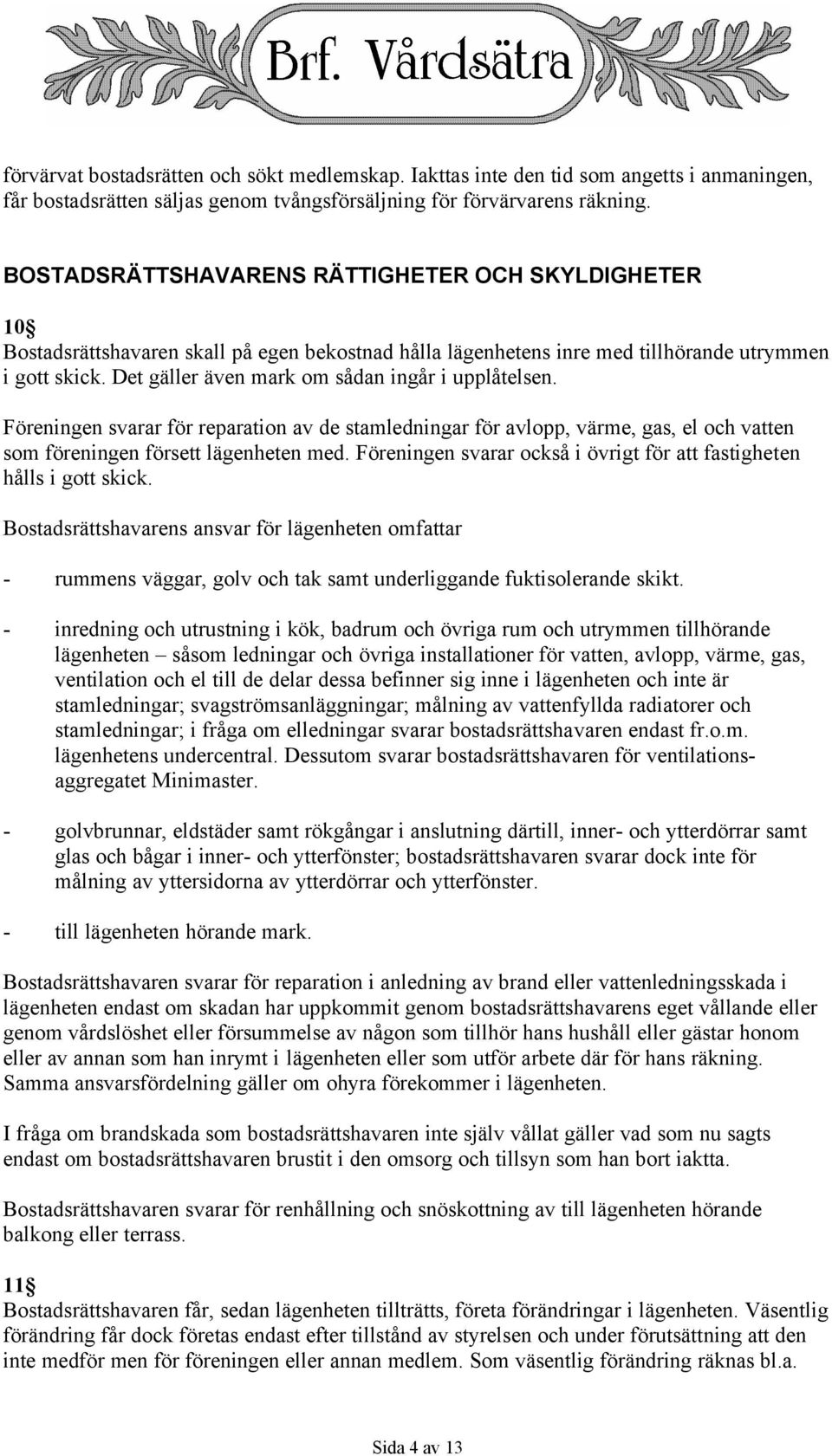 Det gäller även mark om sådan ingår i upplåtelsen. Föreningen svarar för reparation av de stamledningar för avlopp, värme, gas, el och vatten som föreningen försett lägenheten med.