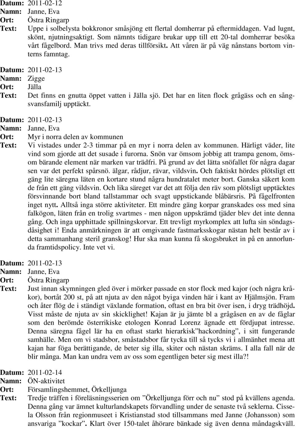 Datum: 2011-02-13 Namn: Zigge Ort: Jälla Text: Det finns en gnutta öppet vatten i Jälla sjö. Det har en liten flock grågäss och en sångsvansfamilj upptäckt.