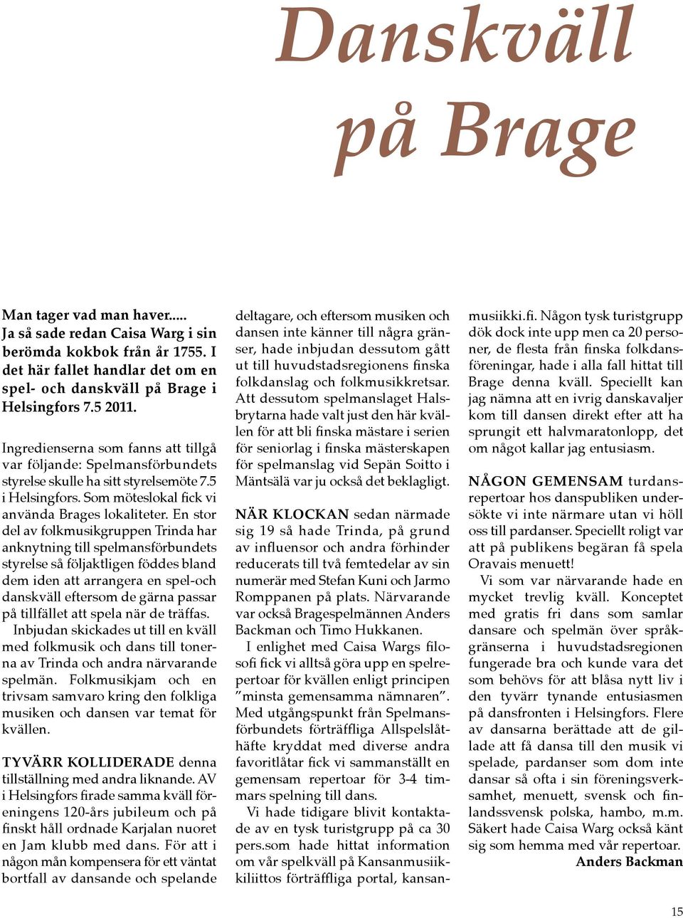En stor del av folkmusikgruppen Trinda har anknytning till spelmansförbundets styrelse så följaktligen föddes bland dem iden att arrangera en spel-och danskväll eftersom de gärna passar på tillfället
