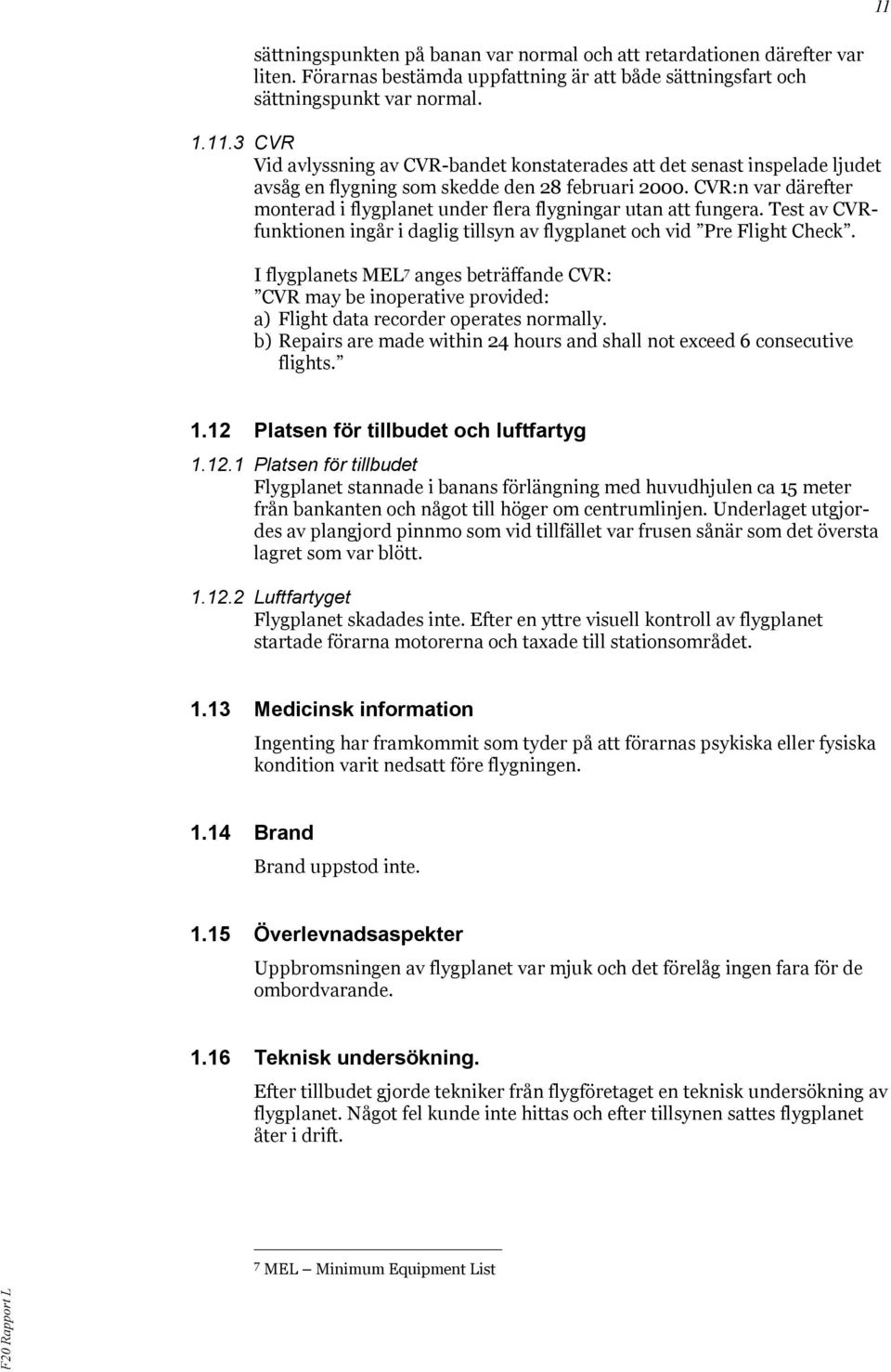 I flygplanets MEL 7 anges beträffande CVR: CVR may be inoperative provided: a) Flight data recorder operates normally. b) Repairs are made within 24 hours and shall not exceed 6 consecutive flights.