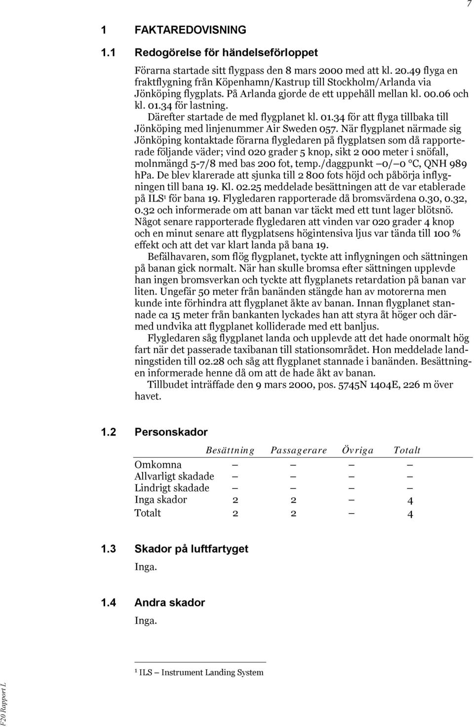 När flygplanet närmade sig Jönköping kontaktade förarna flygledaren på flygplatsen som då rapporterade följande väder; vind 020 grader 5 knop, sikt 2 000 meter i snöfall, molnmängd 5-7/8 med bas 200