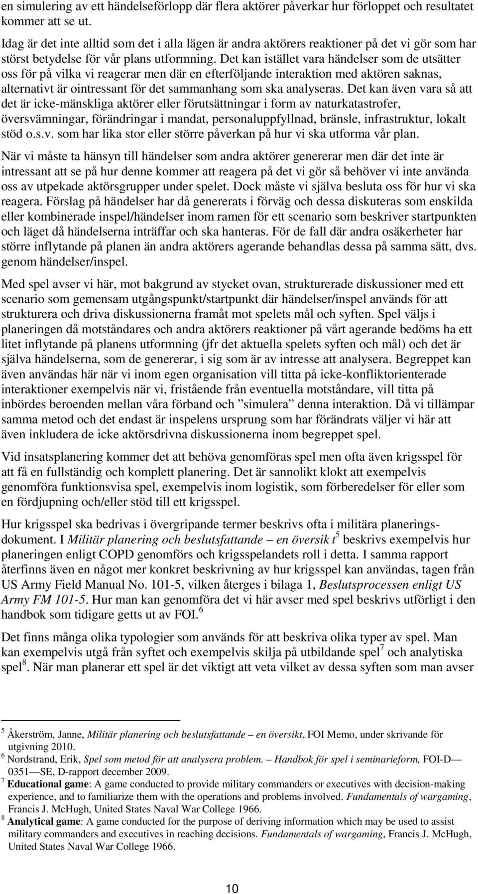 Det kan istället vara händelser som de utsätter oss för på vilka vi reagerar men där en efterföljande interaktion med aktören saknas, alternativt är ointressant för det sammanhang som ska analyseras.