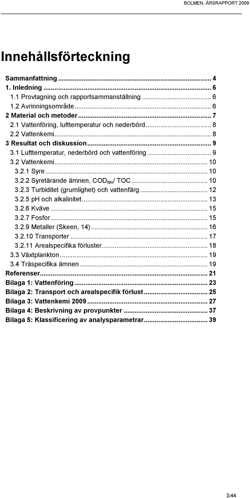 .. 10 3.2.3 Turbiditet (grumlighet) och vattenfärg... 12 3.2.5 ph och alkalinitet... 13 3.2.6 Kväve... 15 3.2.7 Fosfor... 15 3.2.9 Metaller (Skeen, 14)... 16 3.2.10 Transporter... 17 3.2.11 Arealspecifika förluster.