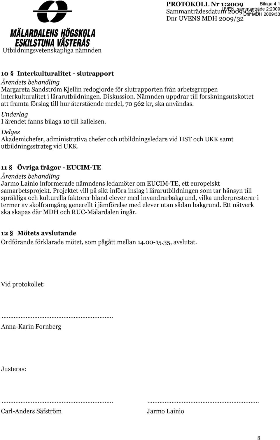 lärarutbildningen. Diskussion. Nämnden uppdrar till forskningsutskottet att framta förslag till hur återstående medel, 70 562 kr, ska användas. Underlag I ärendet fanns bilaga 10 till kallelsen.