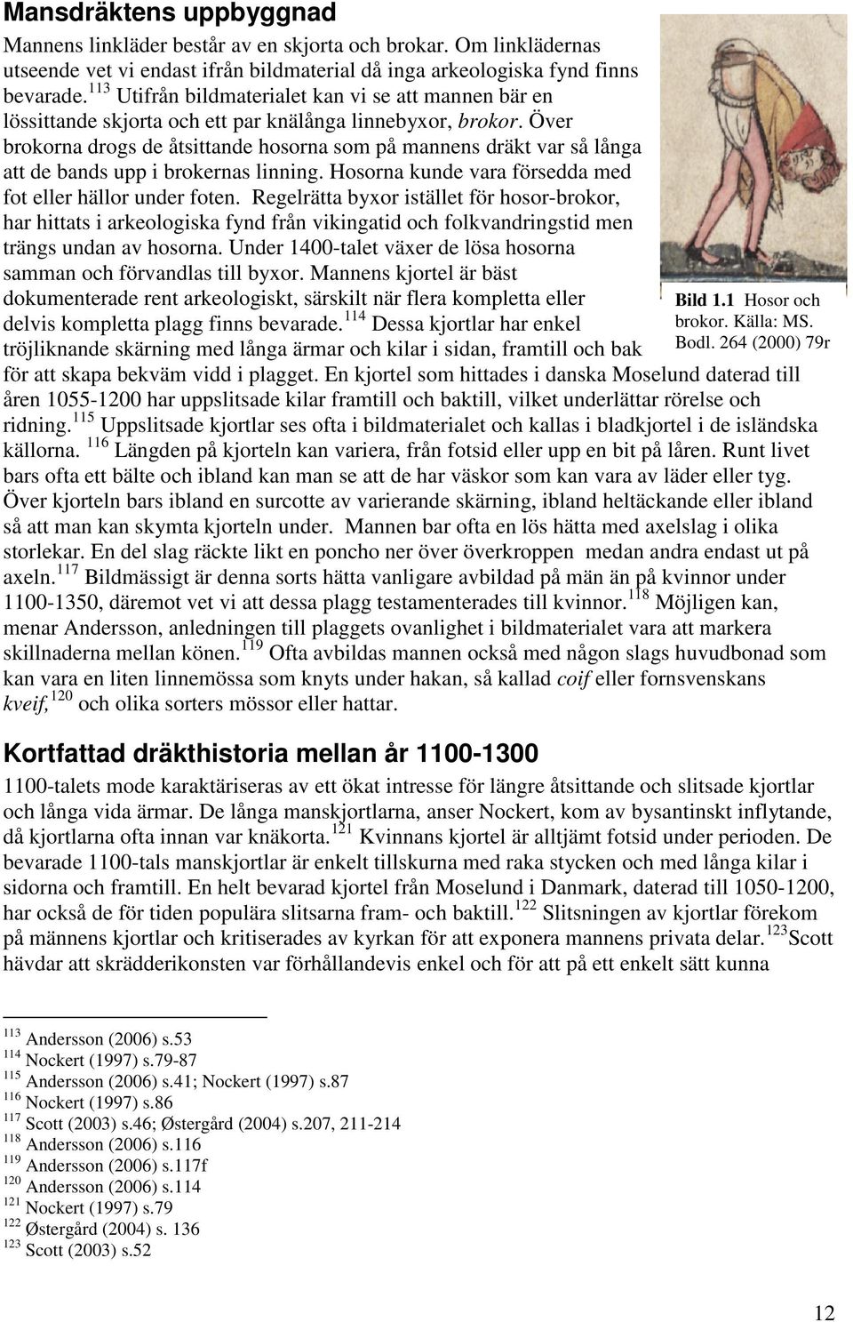 Över brokorna drogs de åtsittande hosorna som på mannens dräkt var så långa att de bands upp i brokernas linning. Hosorna kunde vara försedda med fot eller hällor under foten.