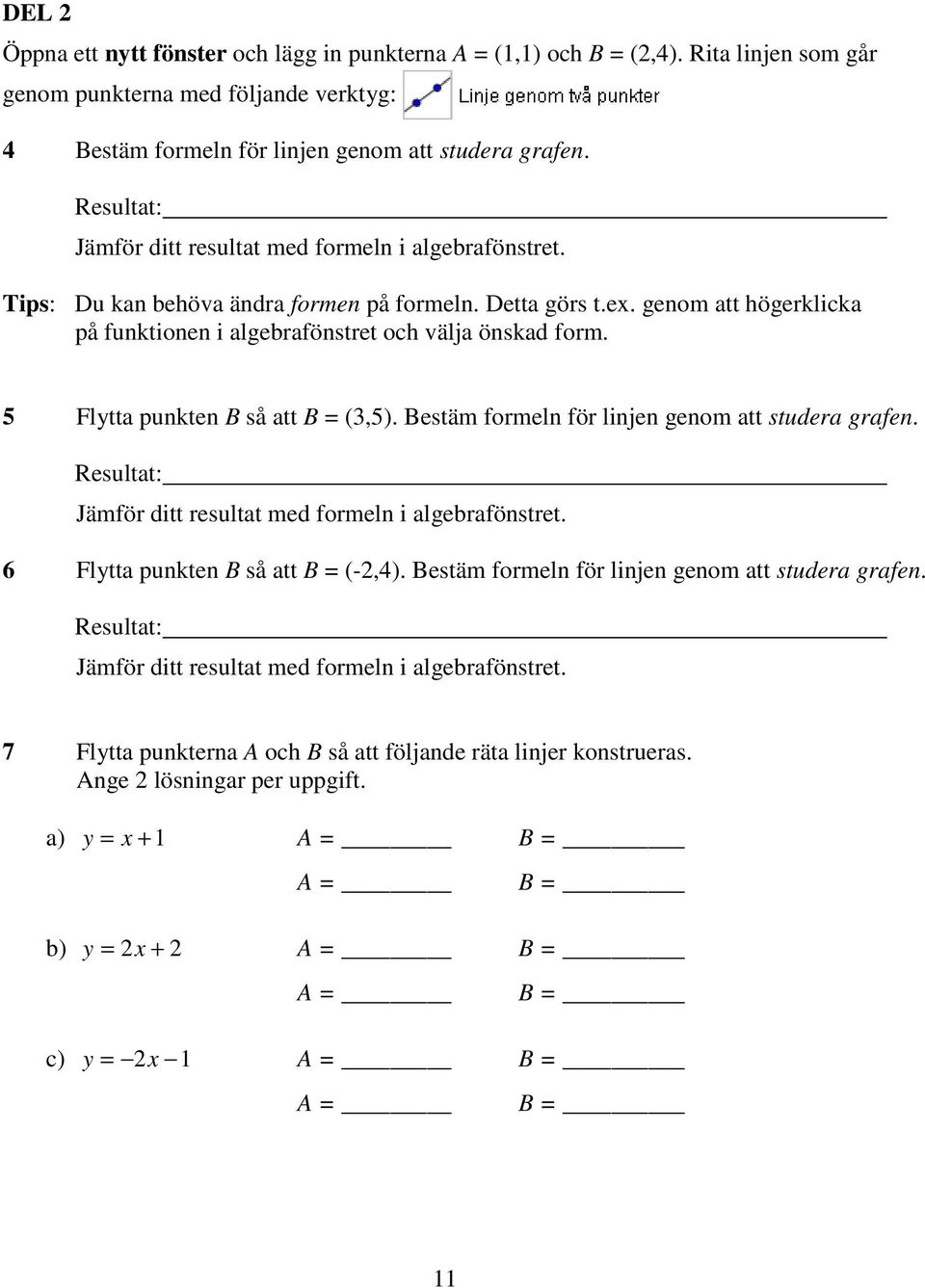 5 Flytta punkten B så att B = (3,5). Bestäm formeln för linjen genom att studera grafen. Resultat: Jämför ditt resultat med formeln i algebrafönstret. 6 Flytta punkten B så att B = (-,4).