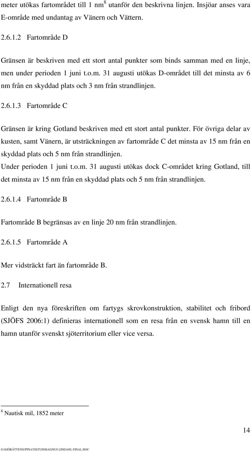 För övriga delar av kusten, samt Vänern, är utsträckningen av fartområde C det minsta av 15 nm från en skyddad plats och 5 nm från strandlinjen. Under perioden 1 juni t.o.m. 31 augusti utökas dock C-området kring Gotland, till det minsta av 15 nm från en skyddad plats och 5 nm från strandlinjen.