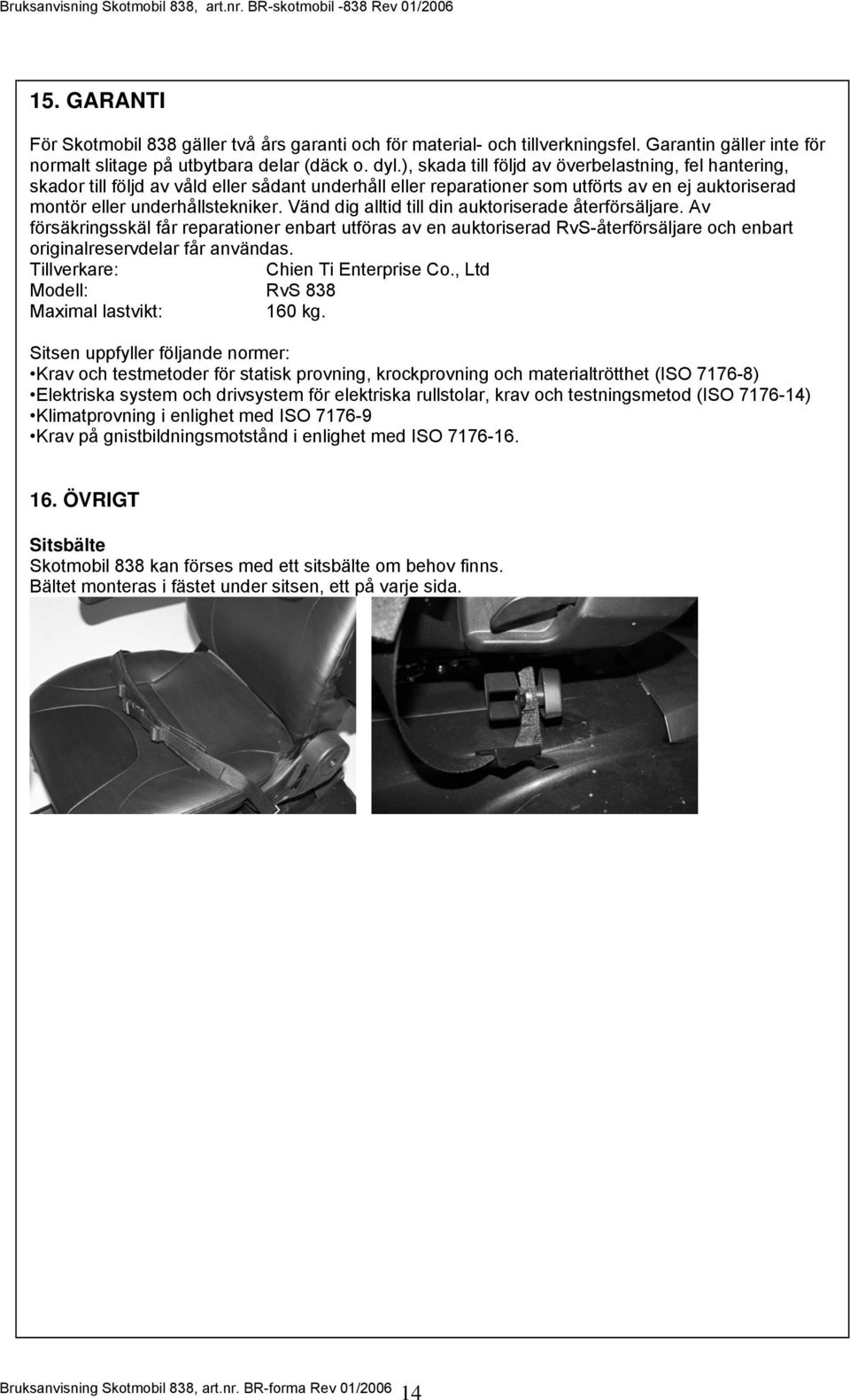 Vänd dig alltid till din auktoriserade återförsäljare. Av försäkringsskäl får reparationer enbart utföras av en auktoriserad RvS-återförsäljare och enbart originalreservdelar får användas.