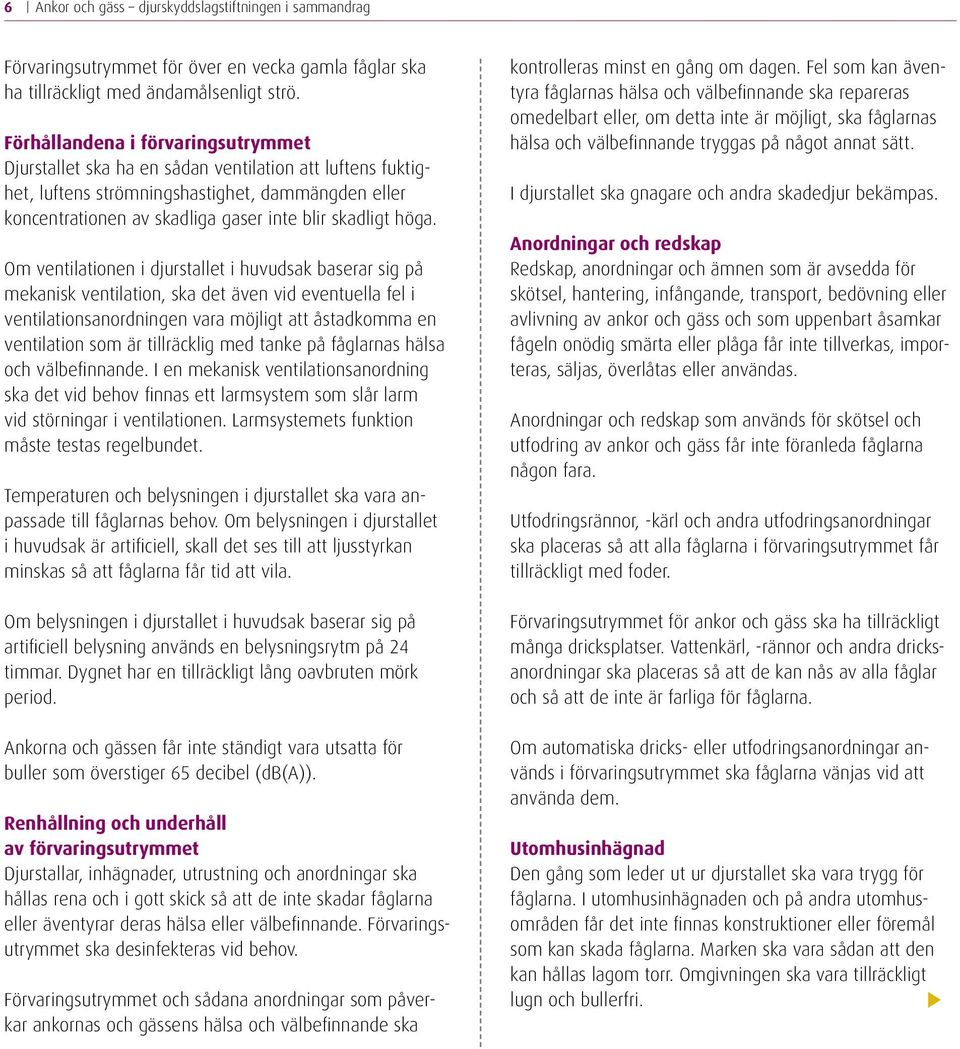 höga. Om ventilationen i djurstallet i huvudsak baserar sig på mekanisk ventilation, ska det även vid eventuella fel i ventilationsanordningen vara möjligt att åstadkomma en ventilation som är