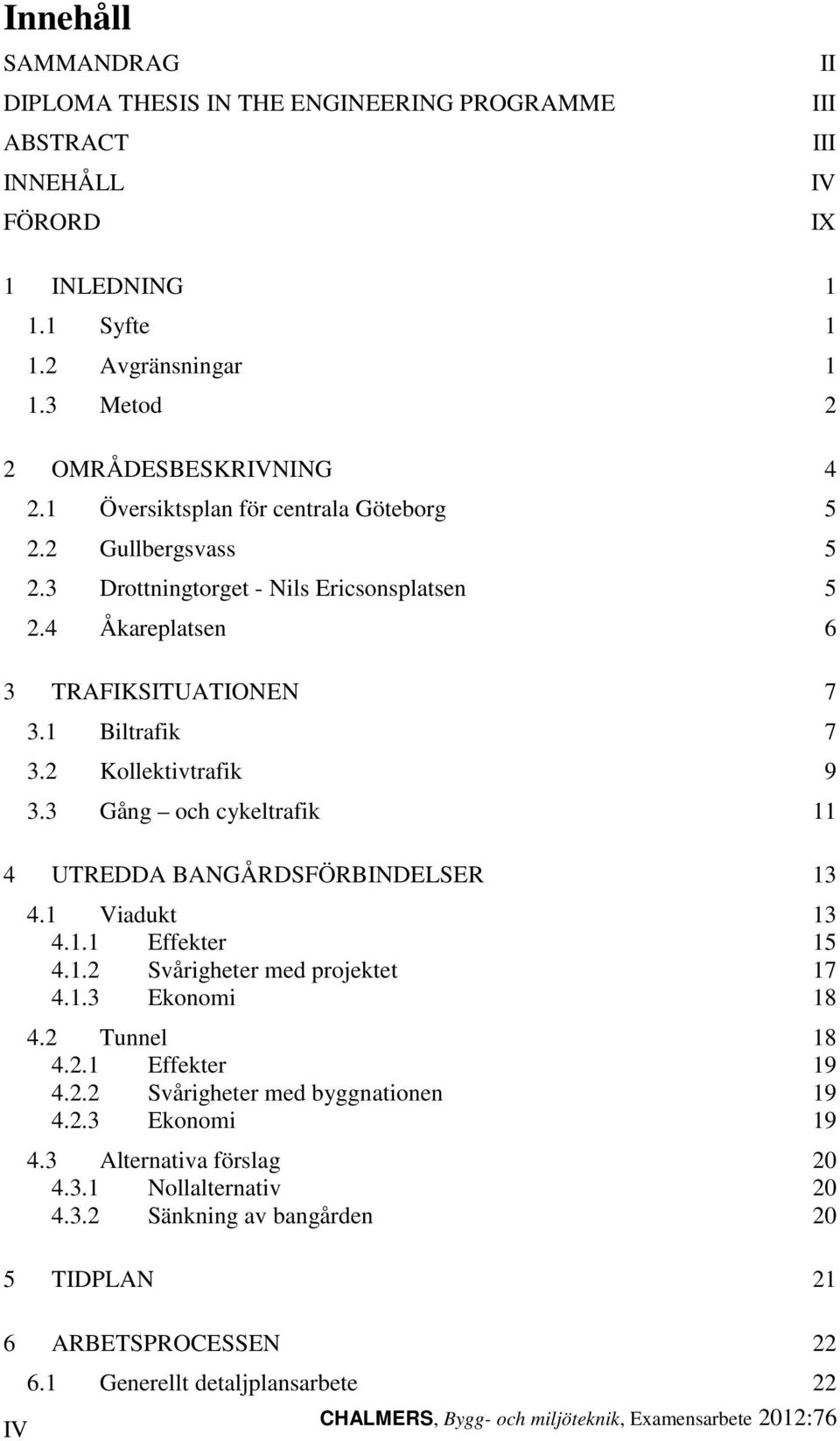 3 Gång och cykeltrafik 11 4 UTREDDA BANGÅRDSFÖRBINDELSER 13 4.1 Viadukt 13 4.1.1 Effekter 15 4.1.2 Svårigheter med projektet 17 4.1.3 Ekonomi 18 4.2 Tunnel 18 4.2.1 Effekter 19 4.2.2 Svårigheter med byggnationen 19 4.