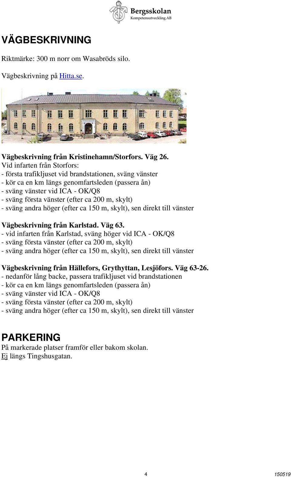 200 m, skylt) - sväng andra höger (efter ca 150 m, skylt), sen direkt till vänster Vägbeskrivning från Karlstad. Väg 63.