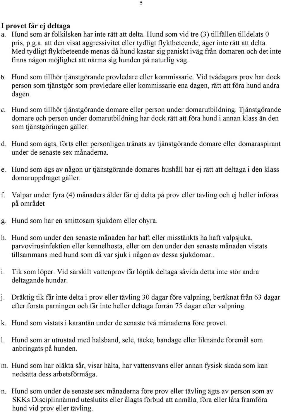 Hund som tillhör tjänstgörande provledare eller kommissarie. Vid tvådagars prov har dock person som tjänstgör som provledare eller kommissarie ena dagen, rätt att föra hund andra dagen. c.