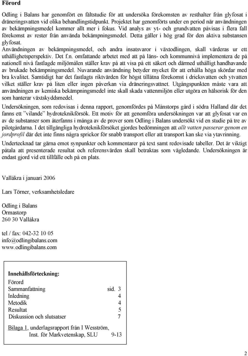 Vid analys av yt- och grundvatten påvisas i flera fall förekomst av rester från använda bekämpningsmedel. Detta gäller i hög grad för den aktiva substansen glyfosat.