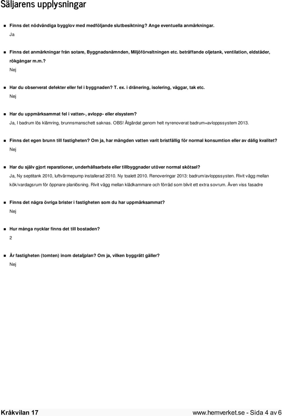 Har du uppmärksammat fel i vatten-, avlopp- eller elsystem? Ja, I badrum lös klämring, brunnsmanschett saknas. OBS! Åtgärdat genom helt nyrenoverat badrum+avloppssystem 2013.