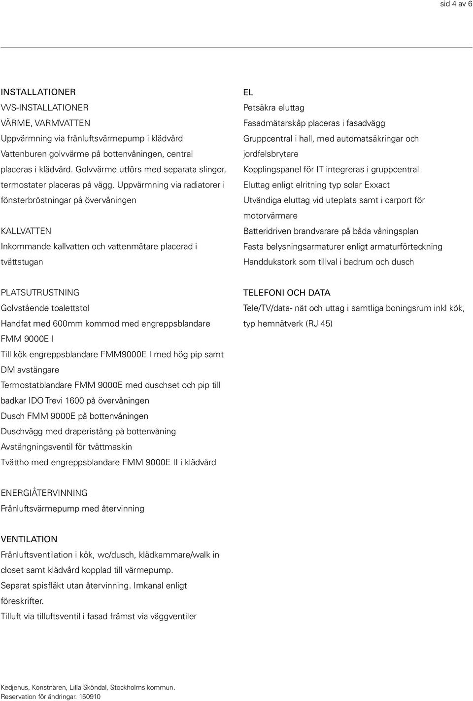 Uppvärmning via radiatorer i fönsterbröstningar på övervåningen KALLVATTEN Inkommande kallvatten och vattenmätare placerad i tvättstugan EL Petsäkra eluttag Fasadmätarskåp placeras i fasadvägg