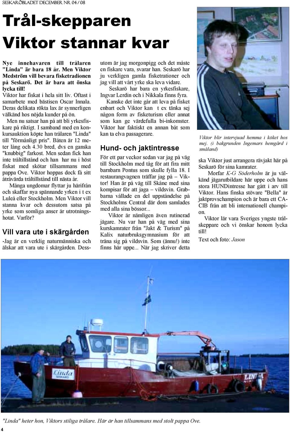 Men nu satsar han på att bli yrkesfiskare på riktigt. I samband med en konkursauktion köpte han trålaren "Linda" till "förmånligt pris". Båten är 12 meter lång och 4.