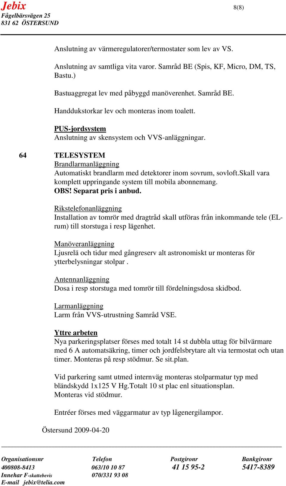 64 TELESYSTEM Brandlarmanläggning Automatiskt brandlarm med detektorer inom sovrum, sovloft.skall vara komplett uppringande system till mobila abonnemang. OBS! Separat pris i anbud.