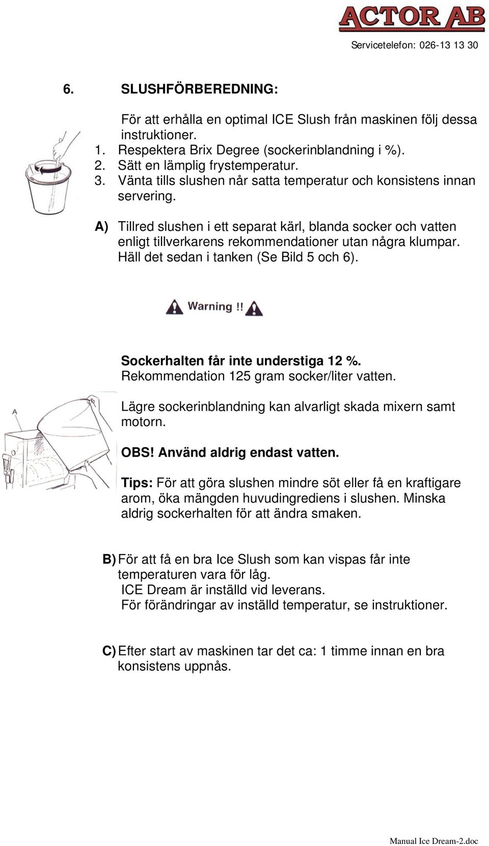 Häll det sedan i tanken (Se Bild 5 och 6). Sockerhalten får inte understiga 12 %. Rekommendation 125 gram socker/liter vatten. Lägre sockerinblandning kan alvarligt skada mixern samt motorn. OBS!