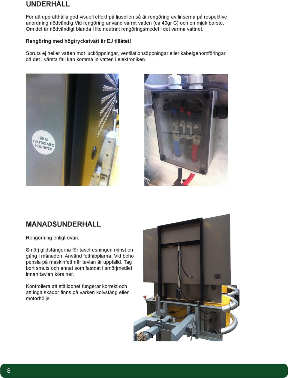 Spruta ej heller vatten mot lucköppningar, ventilationsöppningar eller kabelgenomföringar, då det i värsta fall kan komma in vatten i elektroniken. MÅNADSUNDERHÅLL Rengörning enligt ovan.