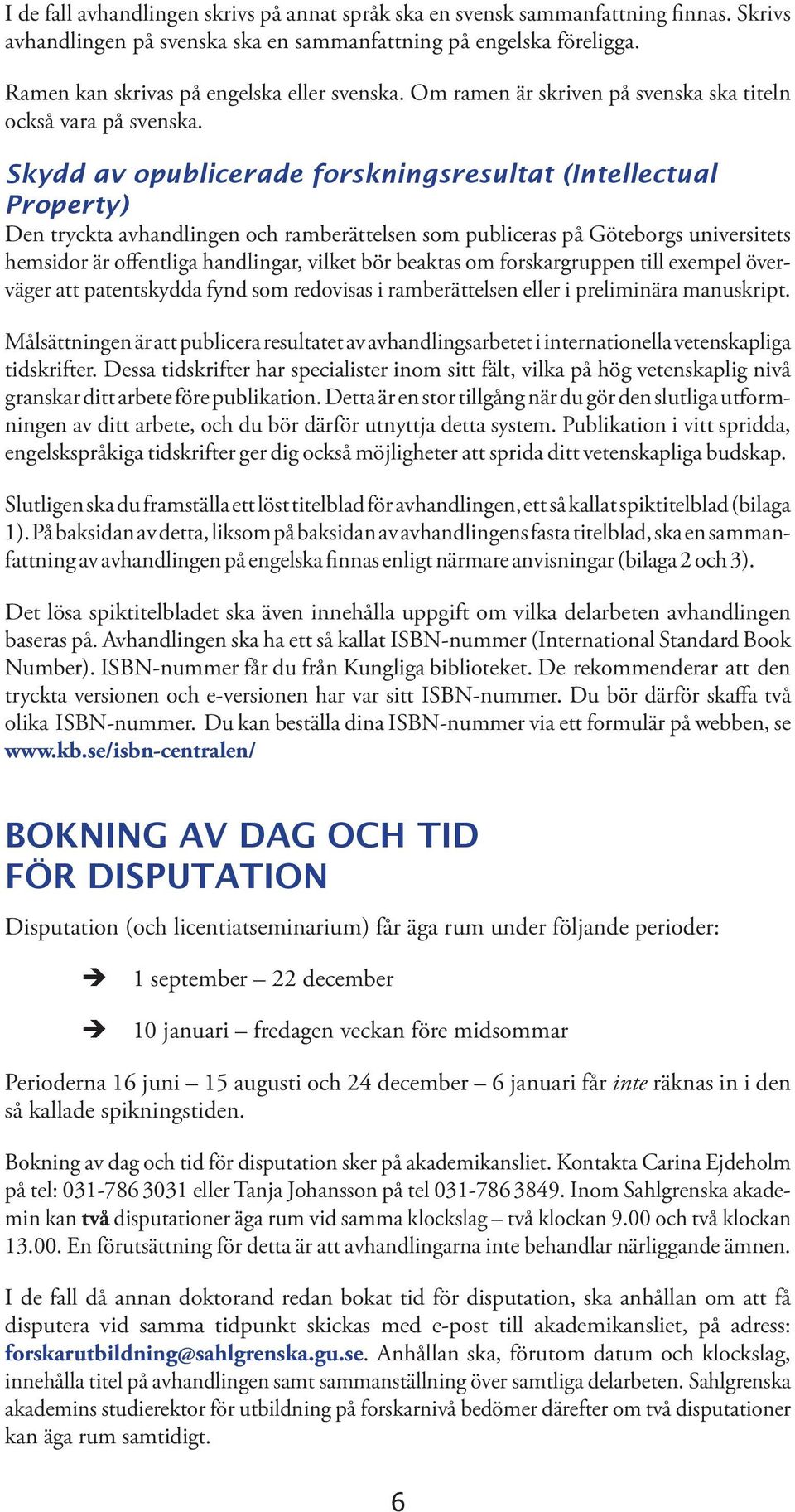 Skydd av opublicerade forskningsresultat (Intellectual Property) Den tryckta avhandlingen och ramberättelsen som publiceras på Göteborgs universitets hemsidor är offentliga handlingar, vilket bör