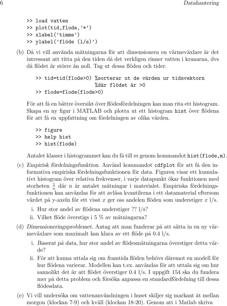 >> tid=tid(flode>0) %sorterar ut de värden ur tidsvektorn %där flödet är >0 >> flode=flode(flode>0) För att få en bättre översikt över flödesfördelningen kan man rita ett histogram.