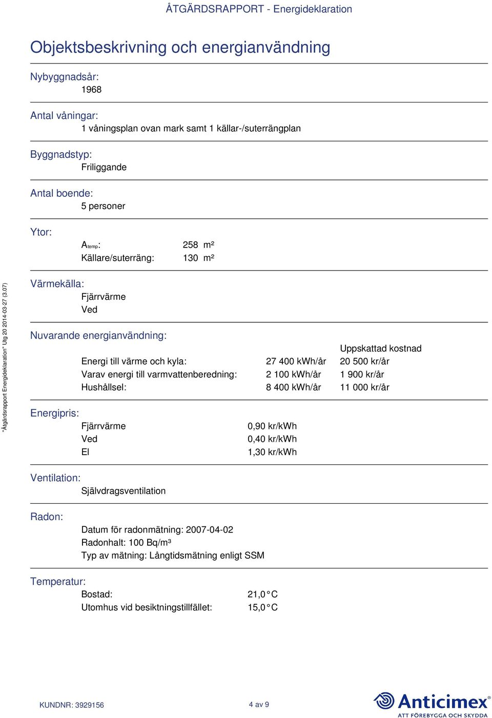 varmvattenberedning: 2 100 kwh/år 1 900 kr/år Hushållsel: 8 400 kwh/år 11 000 kr/år Energipris: Fjärrvärme Ved El 0,90 kr/kwh 0,40 kr/kwh 1,30 kr/kwh Ventilation: Självdragsventilation