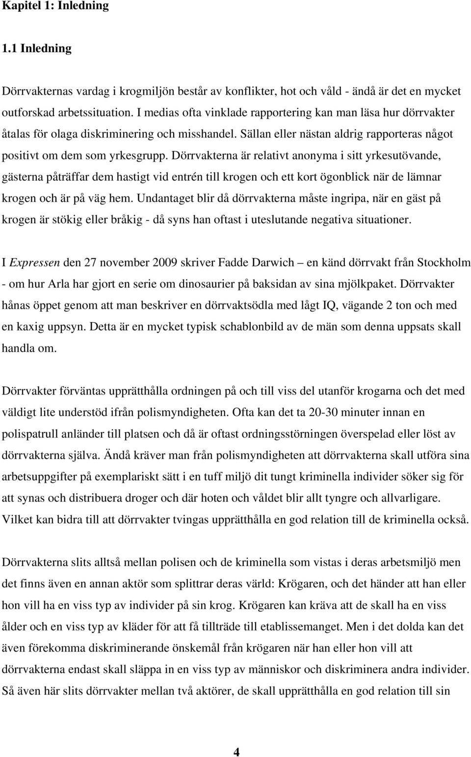 Dörrvakterna är relativt anonyma i sitt yrkesutövande, gästerna påträffar dem hastigt vid entrén till krogen och ett kort ögonblick när de lämnar krogen och är på väg hem.