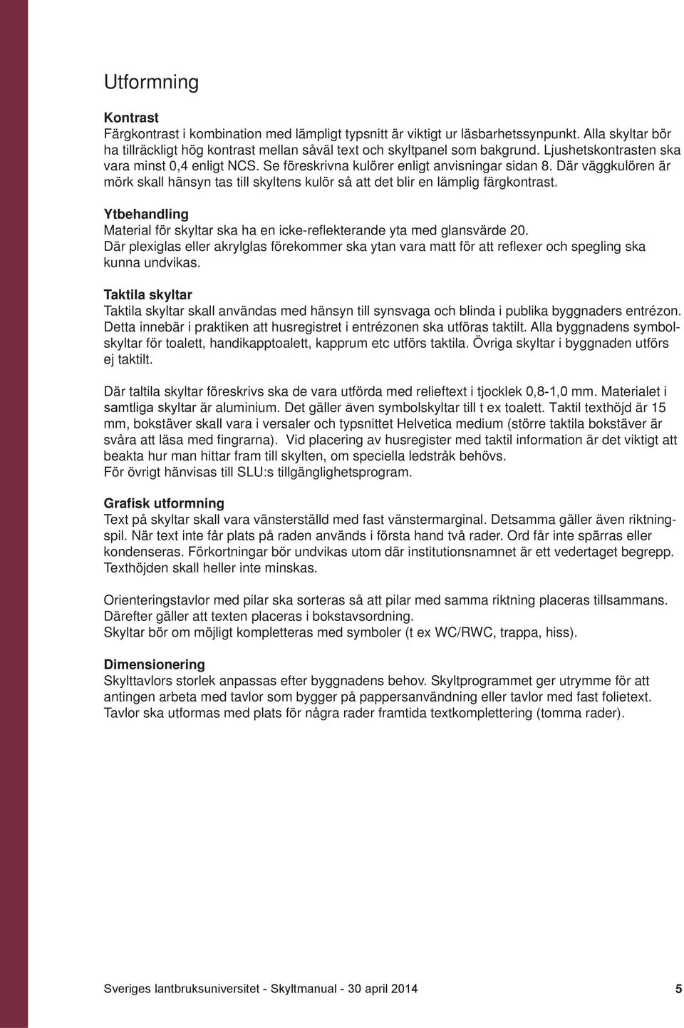 Där väggkulören är mörk skall hänsyn tas till skyltens kulör så att det blir en lämplig färgkontrast. Ytbehandling Material för skyltar ska ha en icke-reflekterande yta med glansvärde 20.