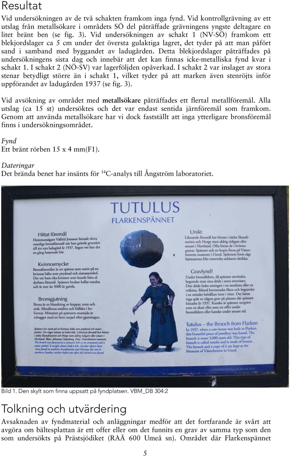 Vid undersökningen av schakt 1 (NV-SÖ) framkom ett blekjordslager ca 5 cm under det översta gulaktiga lagret, det tyder på att man påfört sand i samband med byggandet av ladugården.