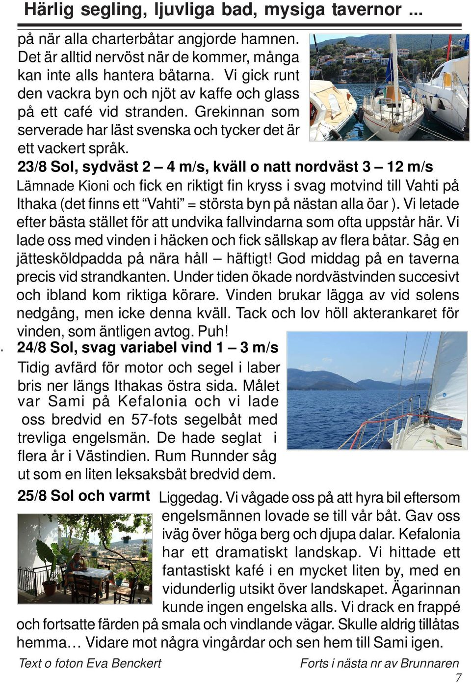 23/8 Sol, sydväst 2 4 m/s, kväll o natt nordväst 3 12 m/s Lämnade Kioni och fick en riktigt fin kryss i svag motvind till Vahti på Ithaka (det finns ett Vahti = största byn på nästan alla öar ).