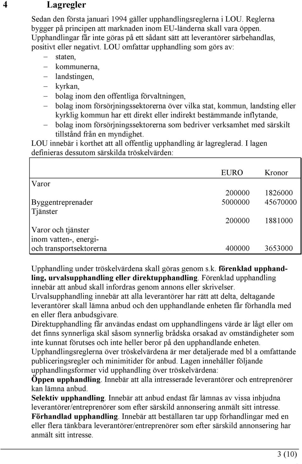 LOU omfattar upphandling som görs av: staten, kommunerna, landstingen, kyrkan, bolag inom den offentliga förvaltningen, bolag inom försörjningssektorerna över vilka stat, kommun, landsting eller