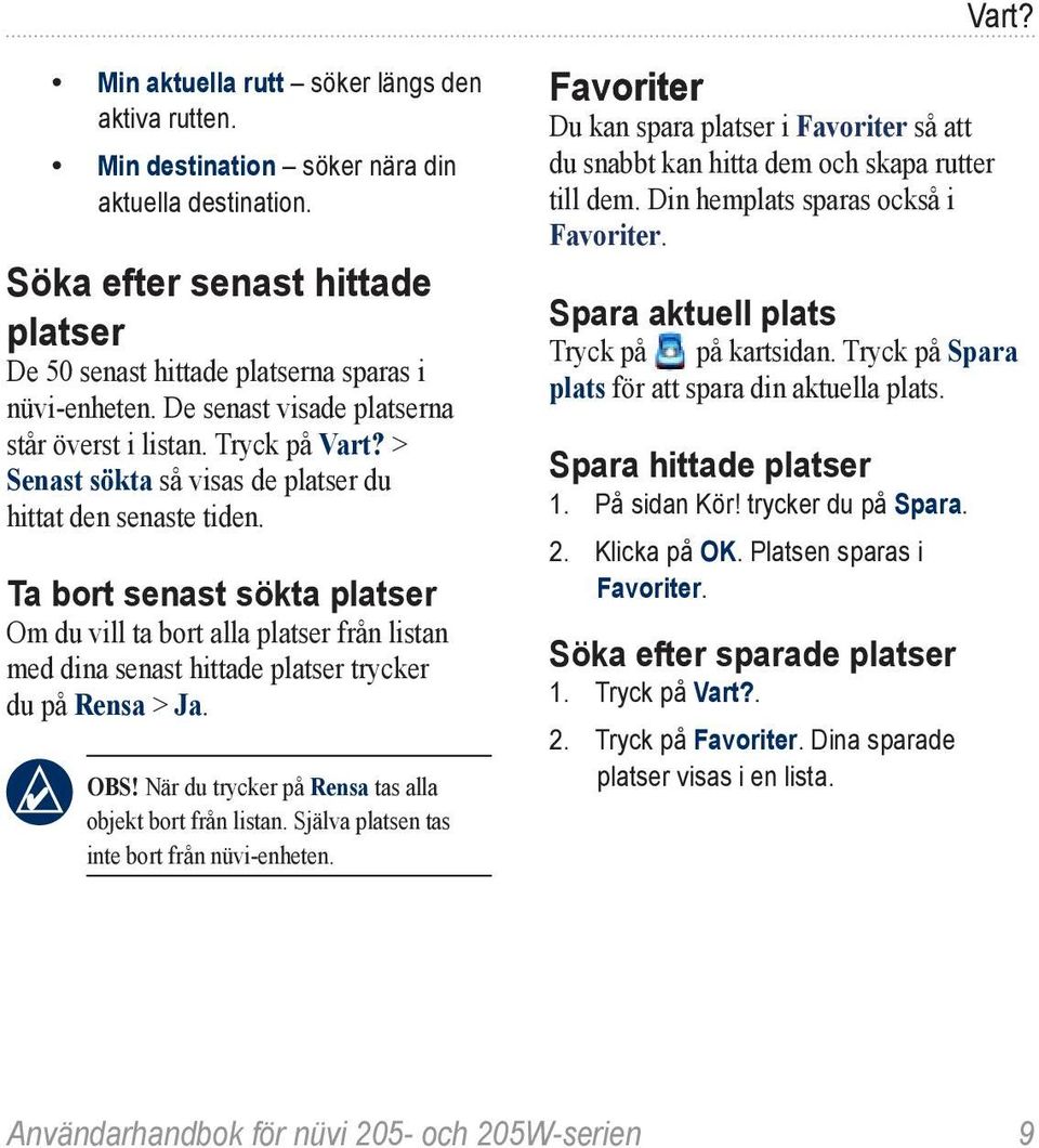 Ta bort senast sökta platser Om du vill ta bort alla platser från listan med dina senast hittade platser trycker du på Rensa > Ja. Obs! När du trycker på Rensa tas alla objekt bort från listan.