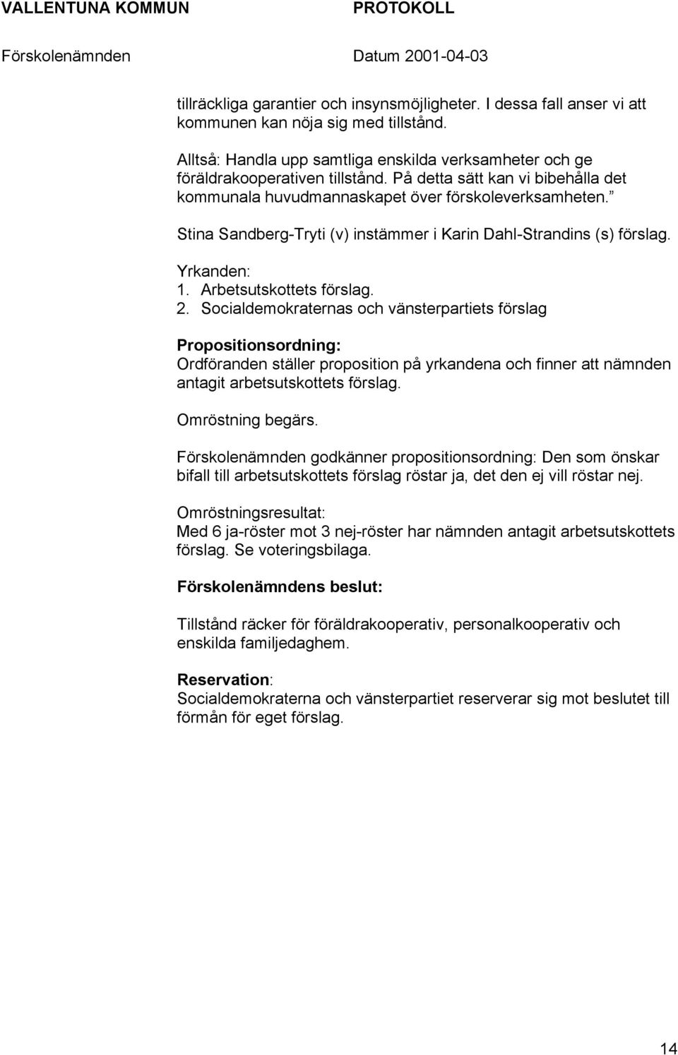 2. Socialdemokraternas och vänsterpartiets förslag Propositionsordning: Ordföranden ställer proposition på yrkandena och finner att nämnden antagit arbetsutskottets förslag. Omröstning begärs.