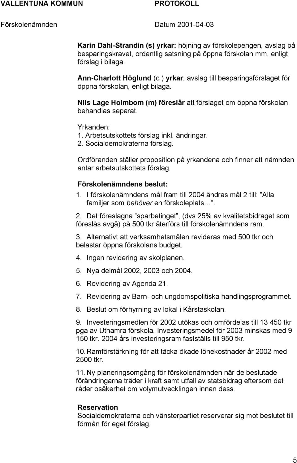 Arbetsutskottets förslag inkl. ändringar. 2. Socialdemokraterna förslag. Ordföranden ställer proposition på yrkandena och finner att nämnden antar arbetsutskottets förslag. Förskolenämndens beslut: 1.