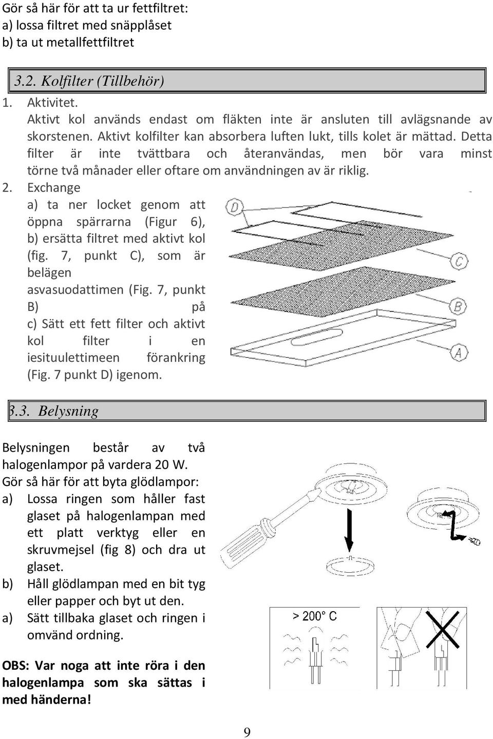 Detta filter är inte tvättbara och återanvändas, men bör vara minst törne två månader eller oftare om användningen av är riklig. 2.