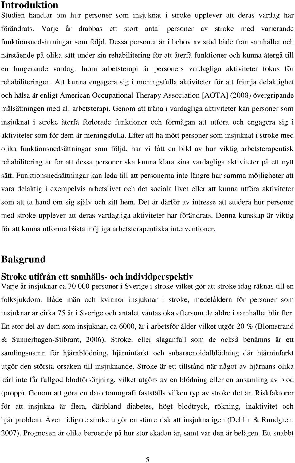 Dessa personer är i behov av stöd både från samhället och närstående på olika sätt under sin rehabilitering för att återfå funktioner och kunna återgå till en fungerande vardag.